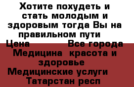 Хотите похудеть и стать молодым и здоровым,тогда Вы на правильном пути! › Цена ­ 1 000 - Все города Медицина, красота и здоровье » Медицинские услуги   . Татарстан респ.